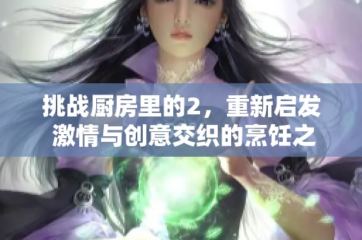 挑战厨房里的2，重新启发 激情与创意交织的烹饪之旅