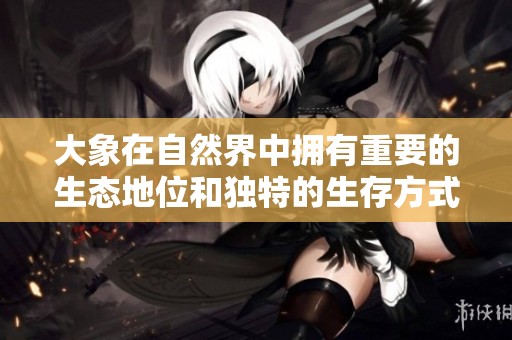 大象在自然界中拥有重要的生态地位和独特的生存方式