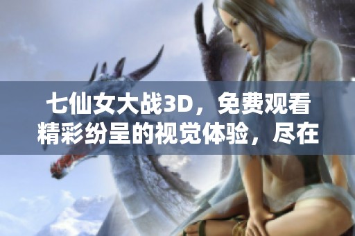 七仙女大战3D，免费观看精彩纷呈的视觉体验，尽在此处！