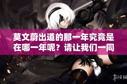 莫文蔚出道的那一年究竟是在哪一年呢？请让我们一同回顾一下。