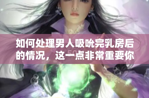 如何处理男人吸吮完乳房后的情况，这一点非常重要你了解吗