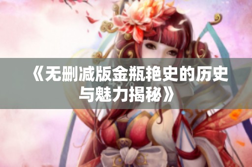 《无删减版金瓶艳史的历史与魅力揭秘》