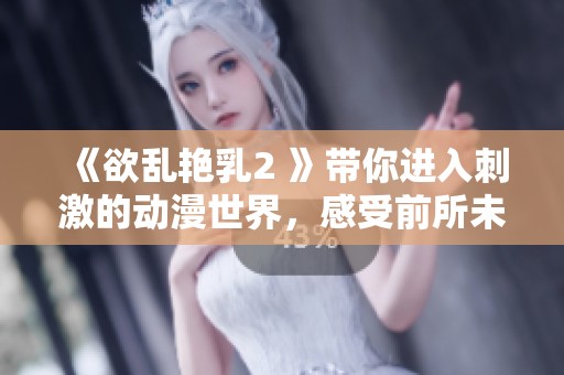 《欲乱艳乳2 》带你进入刺激的动漫世界，感受前所未有的视觉盛宴