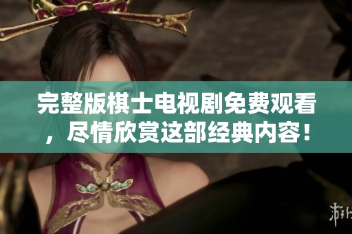 完整版棋士电视剧免费观看，尽情欣赏这部经典内容！