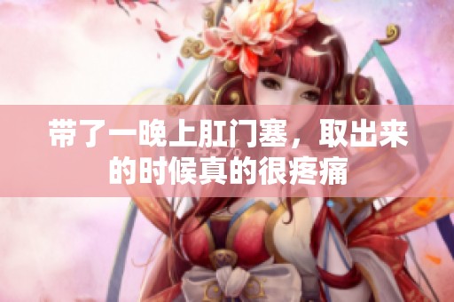 带了一晚上肛门塞，取出来的时候真的很疼痛