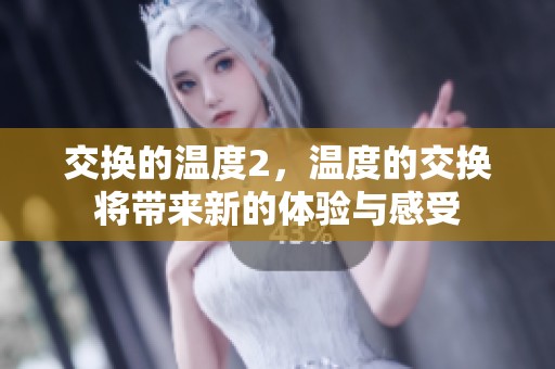 交换的温度2，温度的交换将带来新的体验与感受