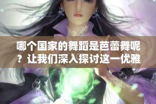 哪个国家的舞蹈是芭蕾舞呢？让我们深入探讨这一优雅艺术形式。