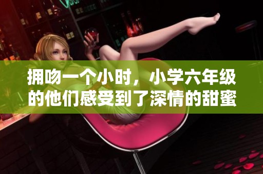 拥吻一个小时，小学六年级的他们感受到了深情的甜蜜