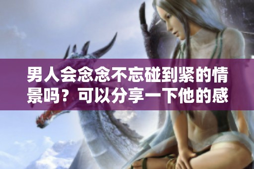 男人会念念不忘碰到紧的情景吗？可以分享一下他的感受与反应吗？
