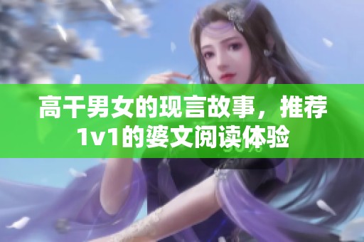高干男女的现言故事，推荐1v1的婆文阅读体验