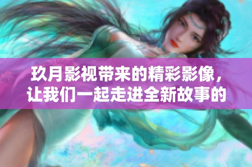 玖月影视带来的精彩影像，让我们一起走进全新故事的世界