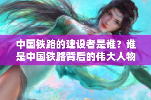 中国铁路的建设者是谁？谁是中国铁路背后的伟大人物呢？