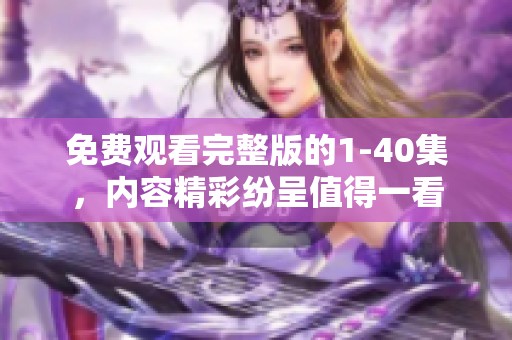 免费观看完整版的1-40集，内容精彩纷呈值得一看