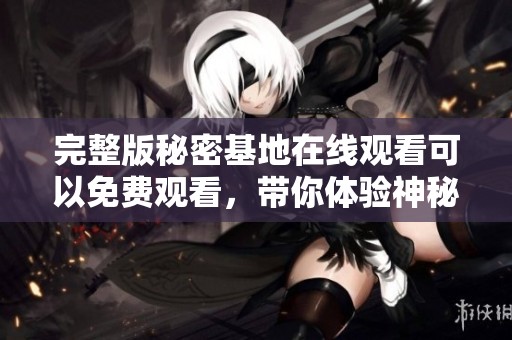完整版秘密基地在线观看可以免费观看，带你体验神秘冒险之旅