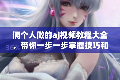 俩个人做的aj视频教程大全，带你一步一步掌握技巧和创意