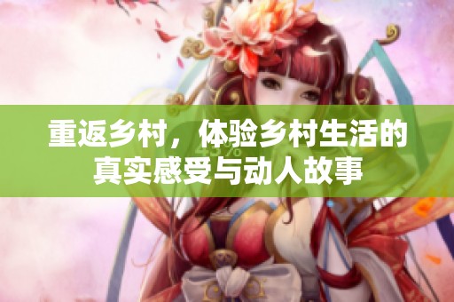 重返乡村，体验乡村生活的真实感受与动人故事