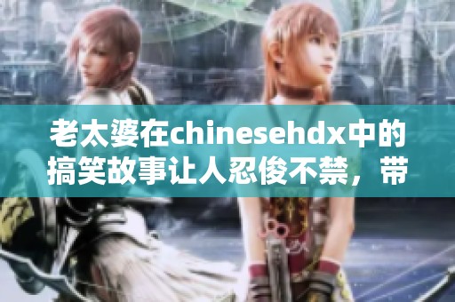 老太婆在chinesehdx中的搞笑故事让人忍俊不禁，带你领略奇妙的乐趣
