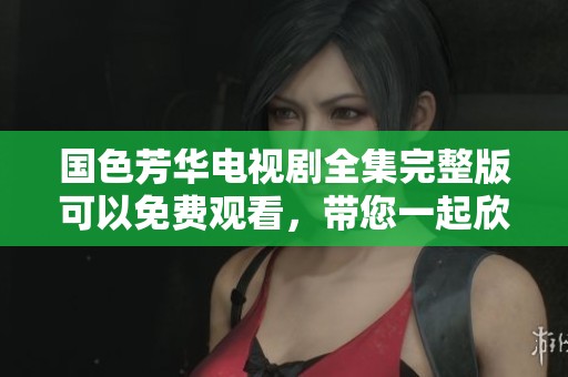 国色芳华电视剧全集完整版可以免费观看，带您一起欣赏精彩剧情与绝美画面