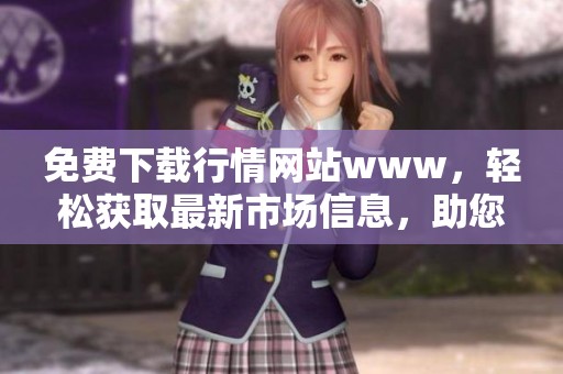 免费下载行情网站www，轻松获取最新市场信息，助您决策更有力