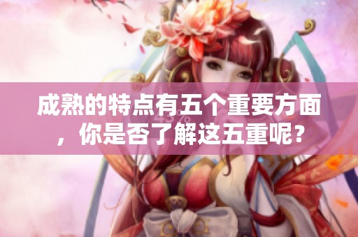 成熟的特点有五个重要方面，你是否了解这五重呢？
