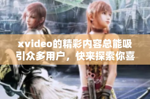 xvideo的精彩内容总能吸引众多用户，快来探索你喜欢的xvideo视频吧！