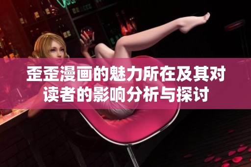 歪歪漫画的魅力所在及其对读者的影响分析与探讨