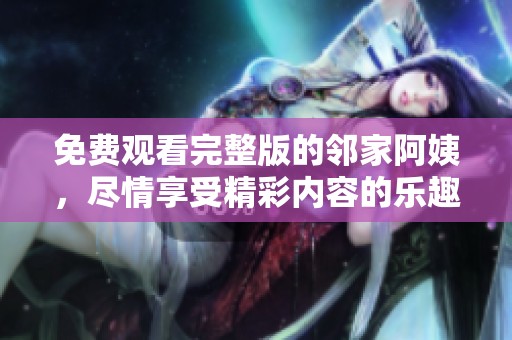 免费观看完整版的邻家阿姨，尽情享受精彩内容的乐趣