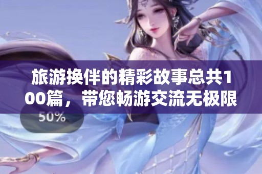 旅游换伴的精彩故事总共100篇，带您畅游交流无极限