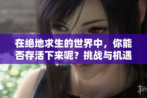 在绝地求生的世界中，你能否存活下来呢？挑战与机遇并存的绝地求生等待着你！
