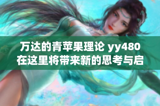 万达的青苹果理论 yy480在这里将带来新的思考与启发，探索其中的奥秘与应用
