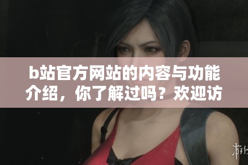b站官方网站的内容与功能介绍，你了解过吗？欢迎访问b站官网体验更多精彩！