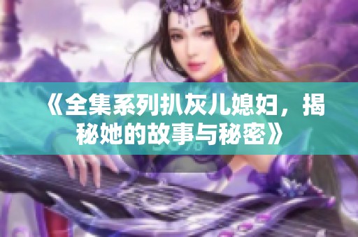 《全集系列扒灰儿媳妇，揭秘她的故事与秘密》