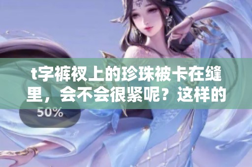t字裤衩上的珍珠被卡在缝里，会不会很紧呢？这样的情况应该怎么处理呢