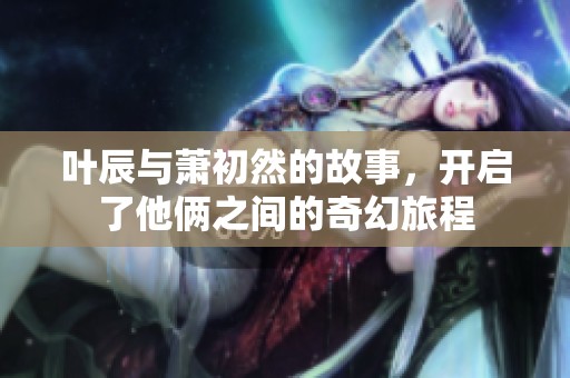 叶辰与萧初然的故事，开启了他俩之间的奇幻旅程