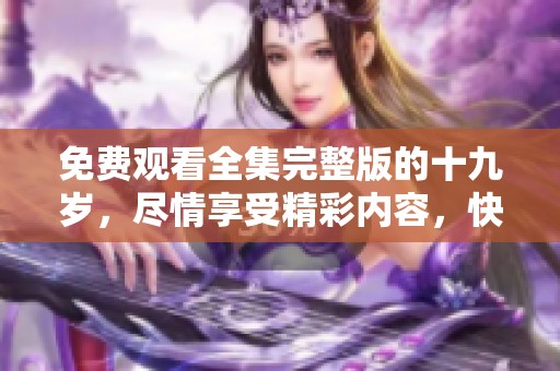 免费观看全集完整版的十九岁，尽情享受精彩内容，快来观看吧