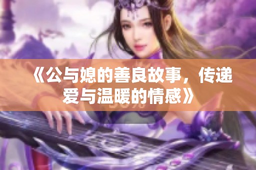 《公与媳的善良故事，传递爱与温暖的情感》