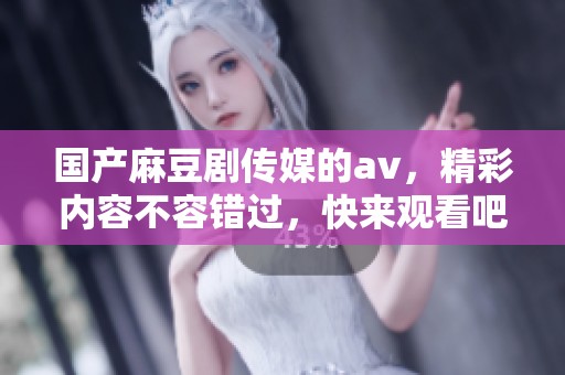 国产麻豆剧传媒的**，精彩内容不容错过，快来观看吧！