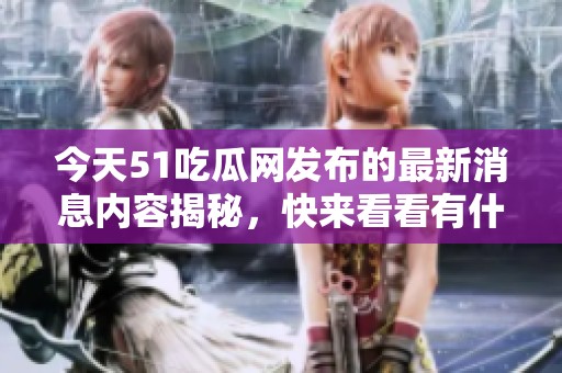 今天51吃瓜网发布的最新消息内容揭秘，快来看看有什么新鲜事吧