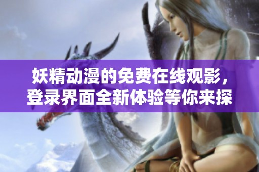 妖精动漫的免费在线观影，登录界面全新体验等你来探索