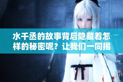 水千丞的故事背后隐藏着怎样的秘密呢？让我们一同揭开这神秘面纱。