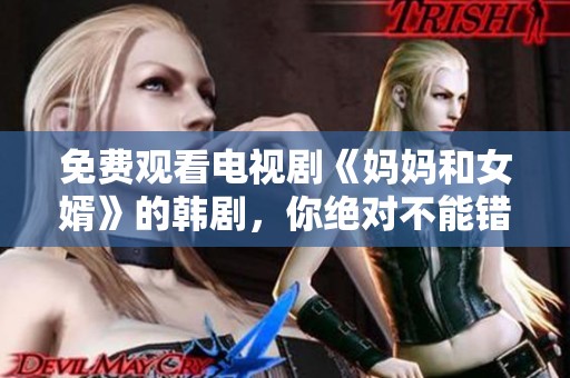 免费观看电视剧《妈妈和女婿》的韩剧，你绝对不能错过这部精彩作品