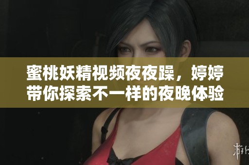 蜜桃妖精视频**躁，**带你探索不一样的夜晚体验