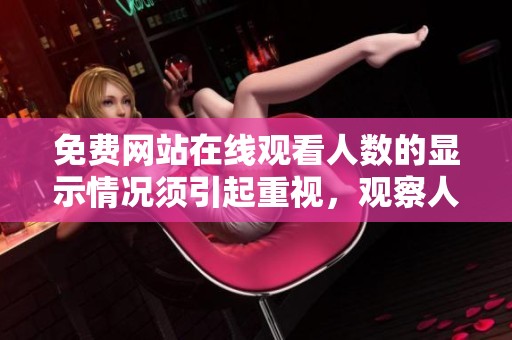 免费网站在线观看人数的显示情况须引起重视，观察人数变化是必要的