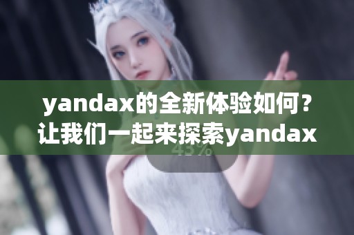 yandax的全新体验如何？让我们一起来探索yandax的独特魅力。