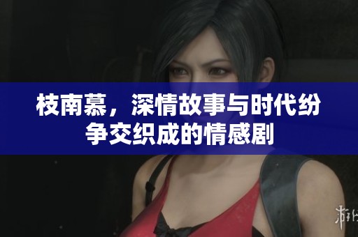枝南慕，深情故事与时代纷争交织成的情感剧