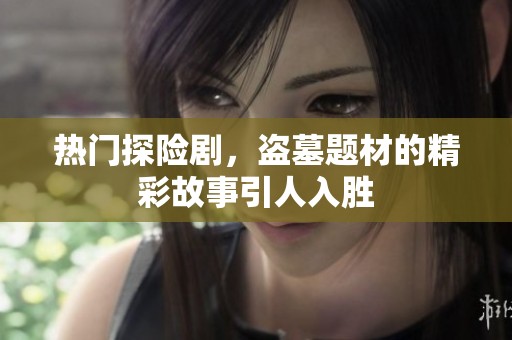 热门探险剧，盗墓题材的精彩故事引人入胜