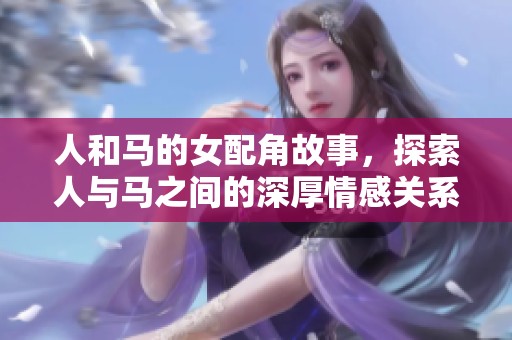 人和马的女配角故事，探索人与马之间的深厚情感关系