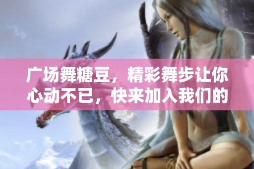 广场舞糖豆，精彩舞步让你心动不已，快来加入我们的舞蹈行列吧！