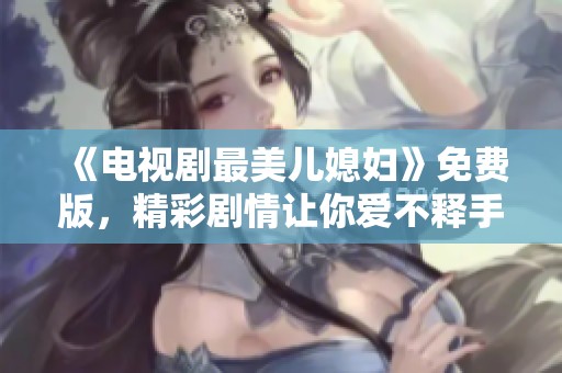 《电视剧最美儿媳妇》免费版，精彩剧情让你爱不释手！