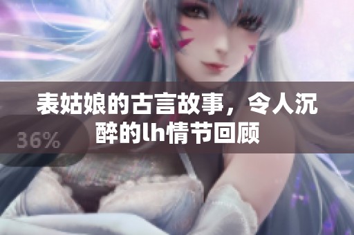 表姑娘的古言故事，令人沉醉的lh情节回顾